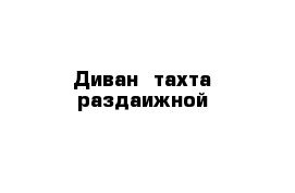 Диван -тахта раздаижной